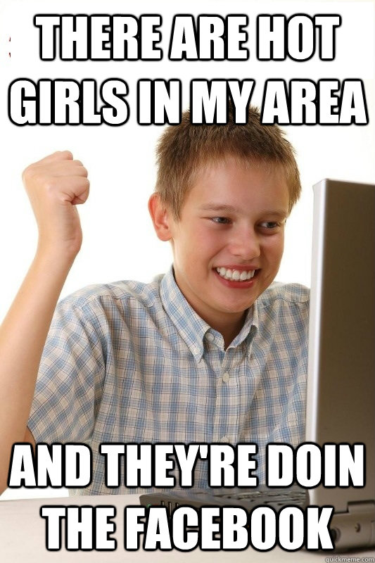 There are hot girls in my area and they're doin the facebook  1st Day Internet Kid