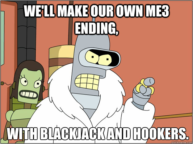 We'll make our own ME3 ending,  with Blackjack and Hookers.
 - We'll make our own ME3 ending,  with Blackjack and Hookers.
  Bender - start my own