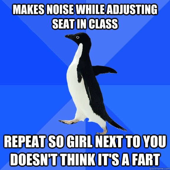 makes noise while adjusting seat in class repeat so girl next to you doesn't think it's a fart  Socially Awkward Penguin
