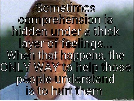 SOMETIMES COMPREHENSION IS HIDDEN UNDER A THICK LAYER OF FEELINGS... WHEN THAT HAPPENS, THE ONLY WAY TO HELP THOSE PEOPLE UNDERSTAND IS TO HURT THEM  1990s Problems