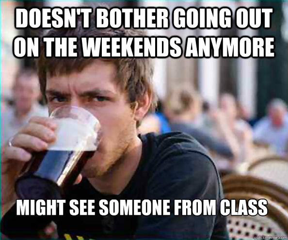 DOesn't bother going out on the weekends anymore Might see someone from class  Lazy College Senior