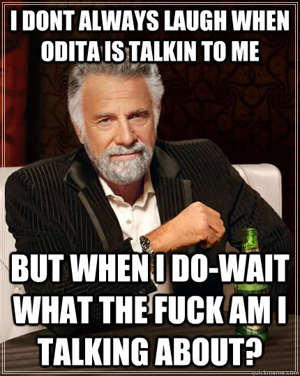i dont always laugh when odita is talkin to me  but when i do-wait what the fuck am i talking about?  The Most Interesting Man In The World