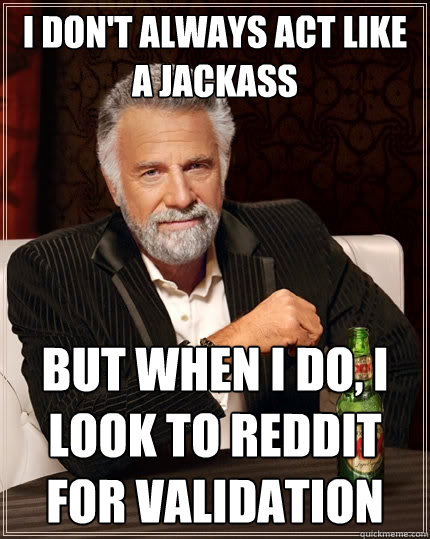 I don't always act like a jackass But when I do, I look to reddit for validation  The Most Interesting Man In The World