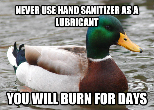 NEVER USE HAND SANITIZER AS A LUBRICANT YOU WILL BURN FOR DAYS  Actual Advice Mallard