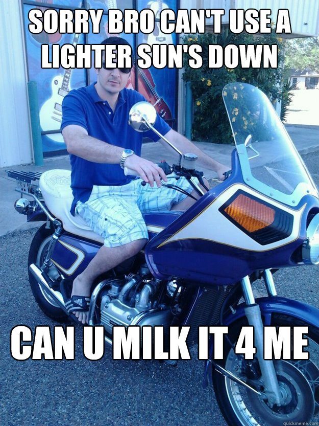 SORRY BRO CAN'T USE A LIGHTER SUN'S DOWN CAN U MILK IT 4 ME  