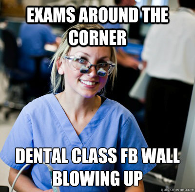 Exams around the corner Dental Class Fb wall 
blowing up  overworked dental student