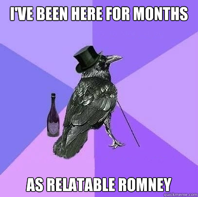 I've been here for months as relatable romney  Rich Raven