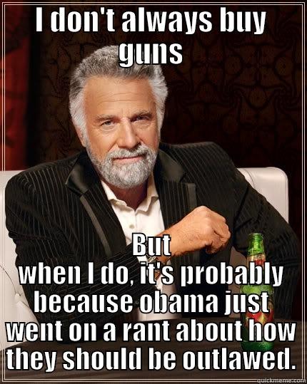 I DON'T ALWAYS BUY GUNS BUT WHEN I DO, IT'S PROBABLY BECAUSE OBAMA JUST WENT ON A RANT ABOUT HOW THEY SHOULD BE OUTLAWED. The Most Interesting Man In The World