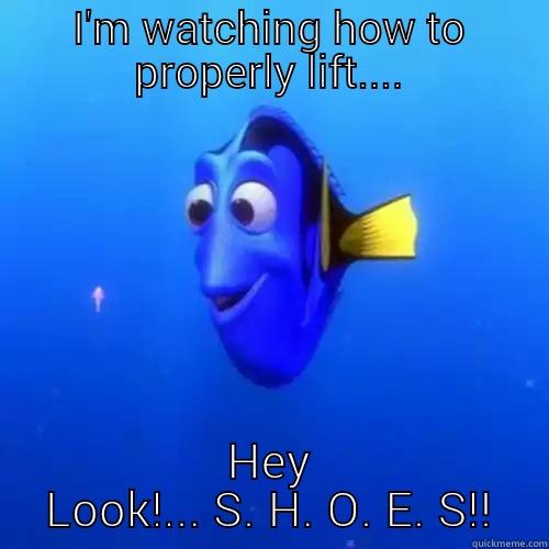 I'M WATCHING HOW TO PROPERLY LIFT.... HEY LOOK!... S H O E S!! dory