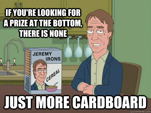 If you're looking for a prize at the bottom, there is none just more cardboard  Jeremy Irons Cereal
