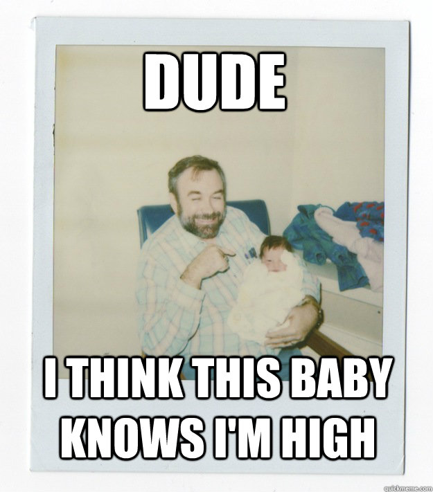 Dude I think this baby knows I'm high  Stoner dad