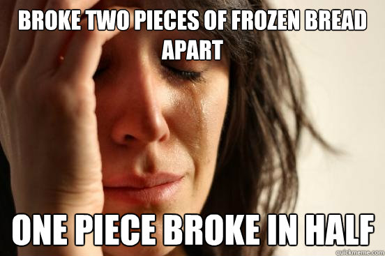 Broke two pieces of frozen bread apart one piece broke in half  First World Problems