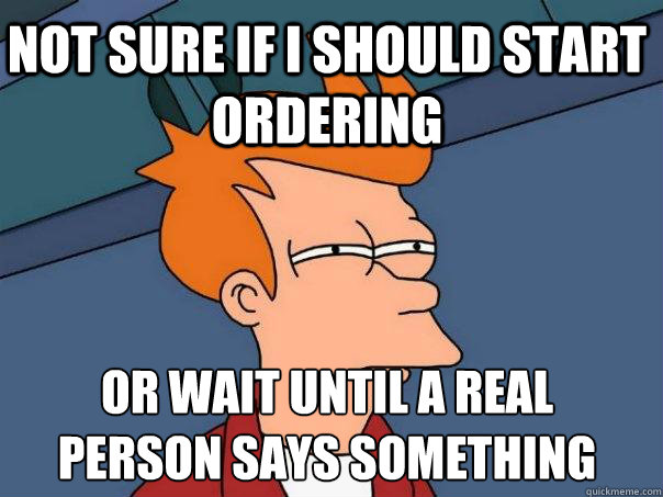 Not sure if i should start ordering  Or wait until a real person says something  - Not sure if i should start ordering  Or wait until a real person says something   Futurama Fry