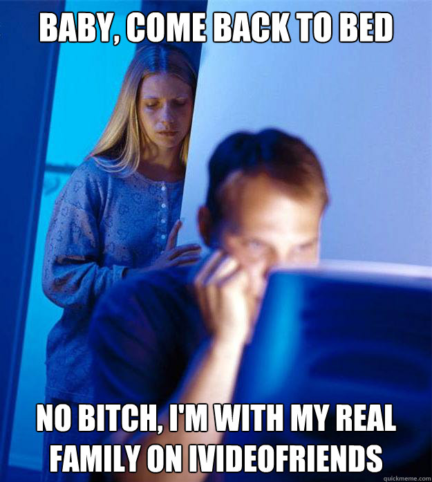 Baby, Come back to bed No bitch, i'm with my real family on ivideofriends  Redditors Wife
