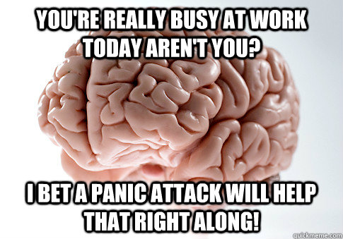 You're really busy at work today aren't you? I bet a panic attack will help that right along!  Scumbag Brain