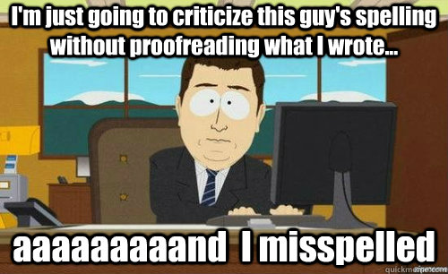 I'm just going to criticize this guy's spelling without proofreading what I wrote... aaaaaaaaand  I misspelled   anditsgone