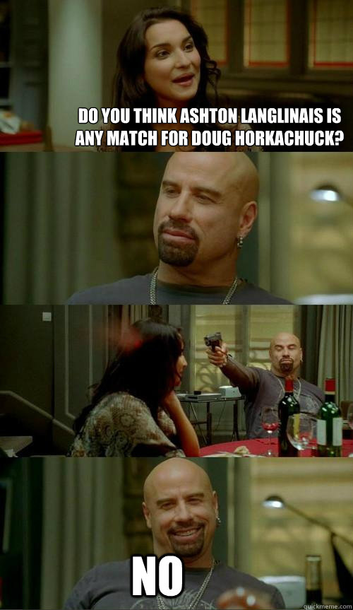 Do you think Ashton Langlinais is any match for Doug Horkachuck? No  Skinhead John