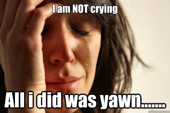 I am NOT crying All i did was yawn.......  First World Problems