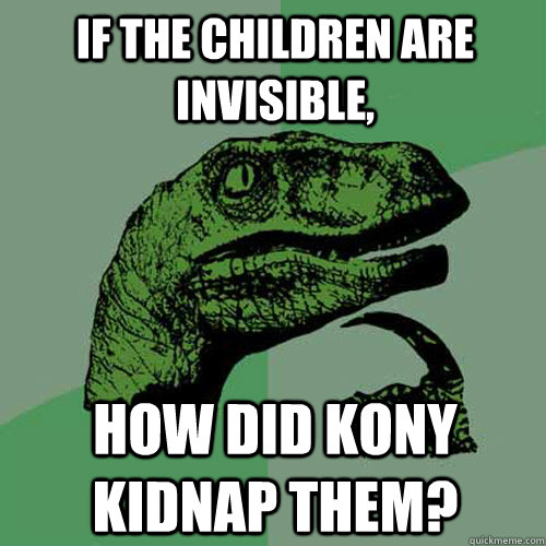 If the children are invisible, How did Kony kidnap them?  Philosoraptor