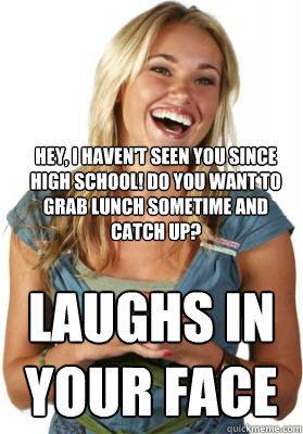 Hey, i haven't seen you since high school! do you want to grab lunch sometime and catch up? Laughs in your face Caption 3 goes here  Friend Zone Fiona
