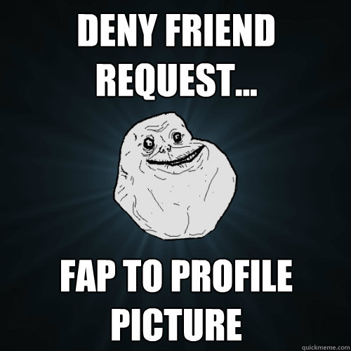 deny friend request... fap to profile picture  Forever Alone