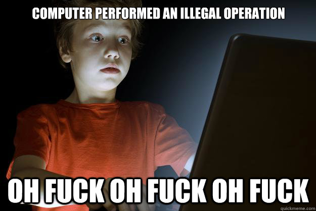 Computer performed an illegal operation
                                             oh fuck oh fuck oh fuck  scared first day on the internet kid