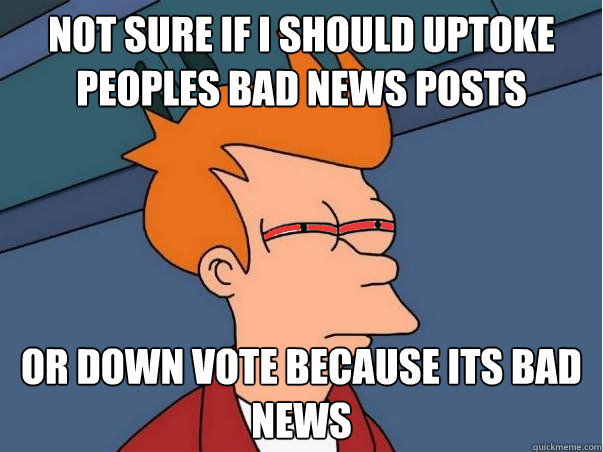 not sure if i should uptoke peoples bad news posts Or down vote because its bad news  High Fry