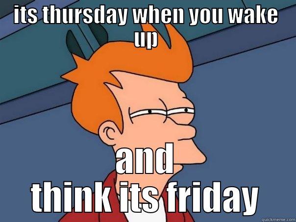ITS THURSDAY WHEN YOU WAKE UP AND THINK ITS FRIDAY Futurama Fry