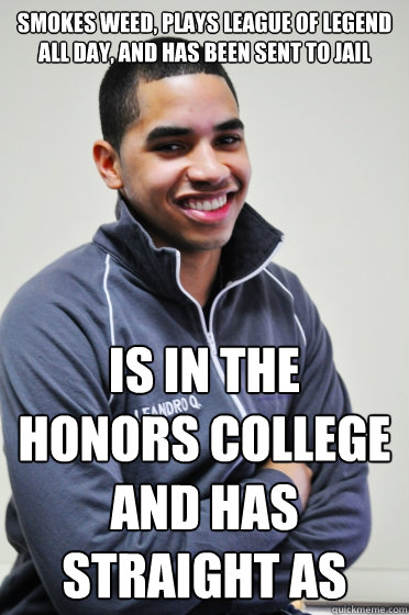 Smokes weed, plays League of Legend all day, and has been sent to jail Is in the honors college and has straight As  Excited Poly Kid