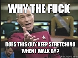 why the fuck  does this guy keep stretching when I walk by?  Annoyed Picard