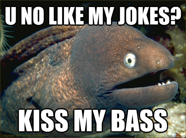 U no like my jokes? kiss my bass  Bad Joke Eel