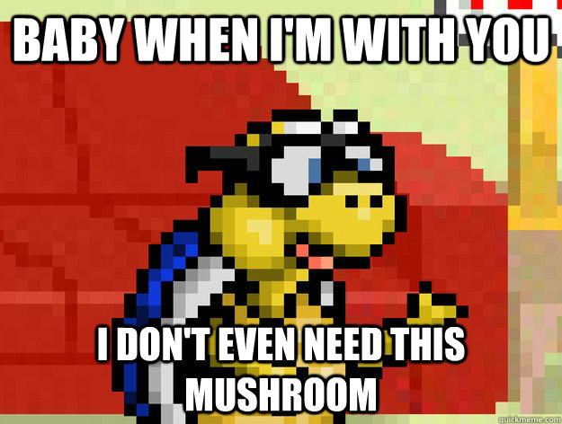 baby when i'm with you i don't even need this mushroom  
