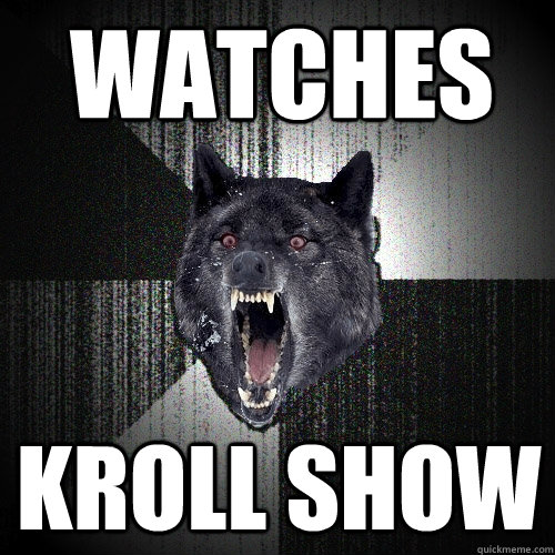 Watches kroll show  Insanity Wolf