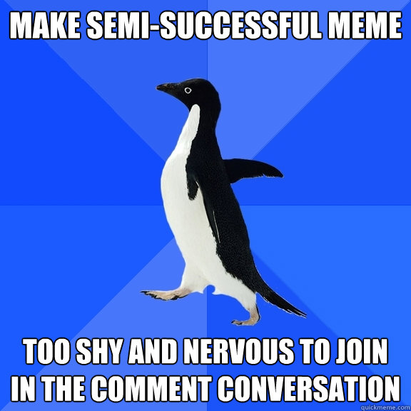 Make semi-successful meme too shy and nervous to join in the comment conversation  Socially Awkward Penguin