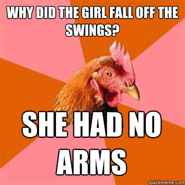 Why did the girl fall off the swings? She had no arms - Why did the girl fall off the swings? She had no arms  Anti-Joke Chicken