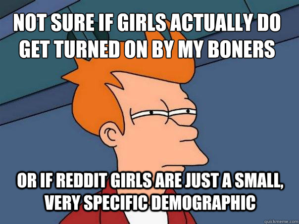 Not sure if girls actually do get turned on by my boners or if reddit girls are just a small, very specific demographic - Not sure if girls actually do get turned on by my boners or if reddit girls are just a small, very specific demographic  Futurama Fry