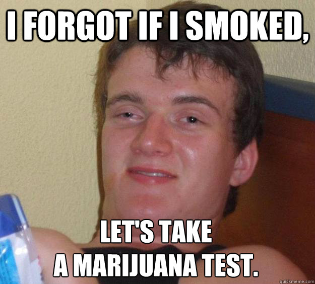 I forgot if I smoked, let's take 
a marijuana test. - I forgot if I smoked, let's take 
a marijuana test.  10 Guy