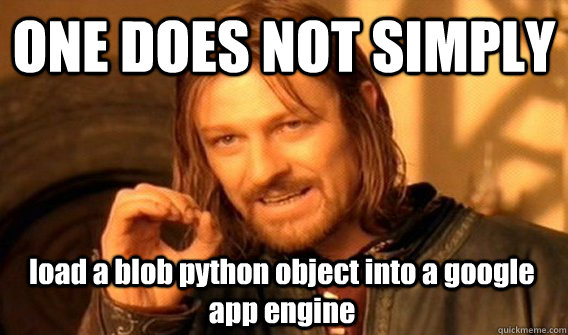 ONE DOES NOT SIMPLY load a blob python object into a google app engine - ONE DOES NOT SIMPLY load a blob python object into a google app engine  One Does Not Simply