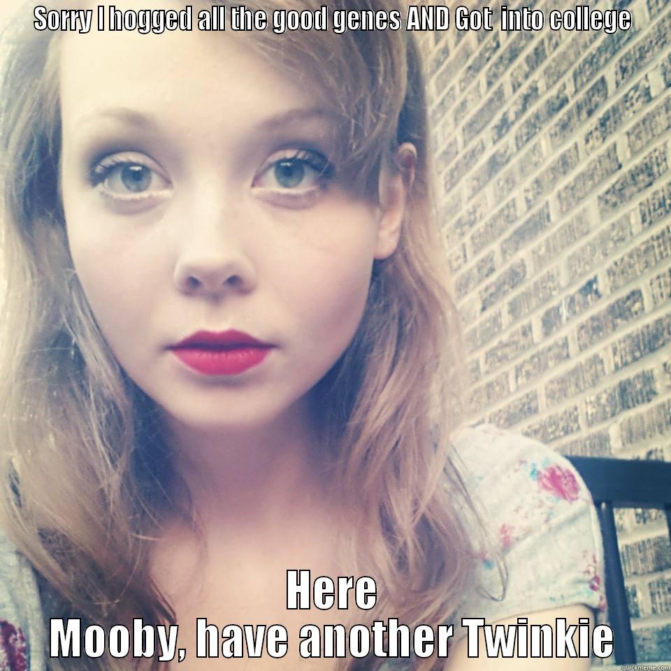 SORRY I HOGGED ALL THE GOOD GENES AND GOT  INTO COLLEGE HERE MOOBY, HAVE ANOTHER TWINKIE Misc