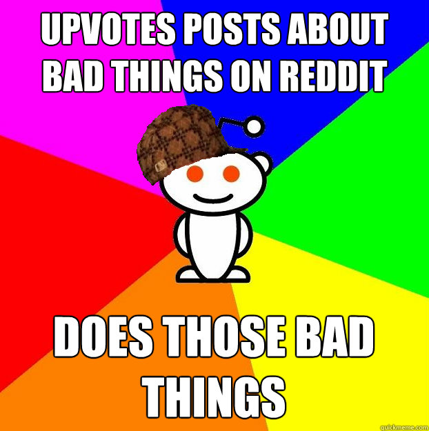 Upvotes posts about bad things on reddit  Does those bad things  Scumbag Redditor