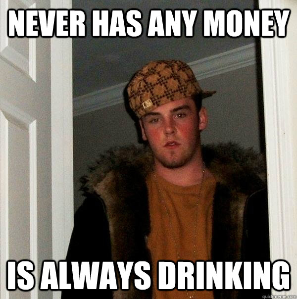 Never has any money Is always drinking  Scumbag Steve