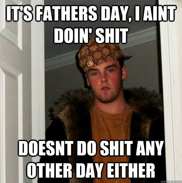 It's Fathers day, i aint doin' shit doesnt do shit any other day either - It's Fathers day, i aint doin' shit doesnt do shit any other day either  Scumbag Steve