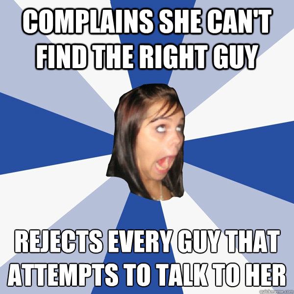 Complains she can't find the right guy Rejects every guy that attempts to talk to her  Annoying Facebook Girl