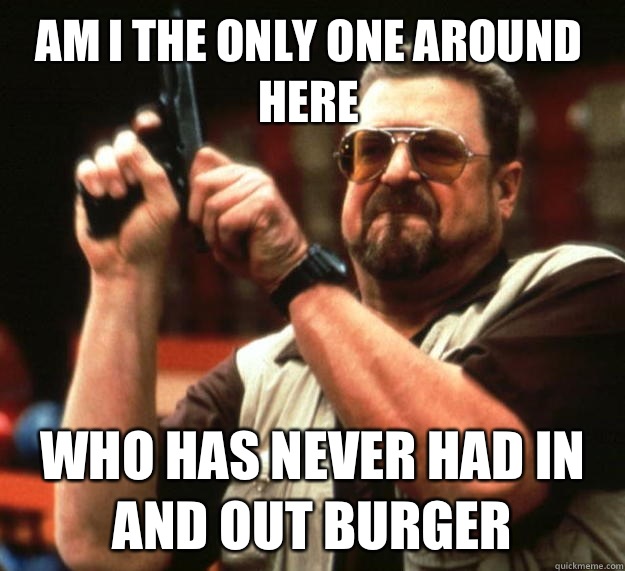 Am I the only one around here Who has never had In and Out Burger  Walter