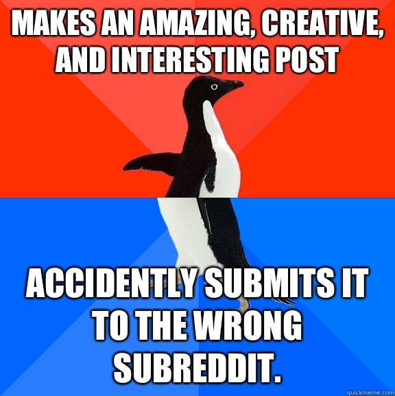 Makes an amazing, creative, and interesting post Accidently submits it to the wrong subreddit.  Socially Awesome Awkward Penguin
