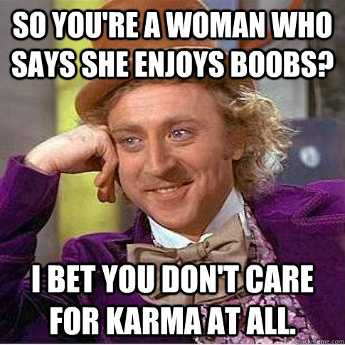 so you're a woman who says she enjoys boobs? I bet you don't care for karma at all. - so you're a woman who says she enjoys boobs? I bet you don't care for karma at all.  Condescending Willy Wonka