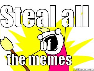 all of the memes - STEAL ALL  OF THE MEMES      All The Things