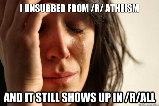 I unsubbed from /r/ atheism and it still shows up in /r/all  First World Problems