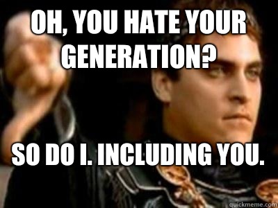 Oh, you hate your generation? So do I. Including you.   Downvoting Roman