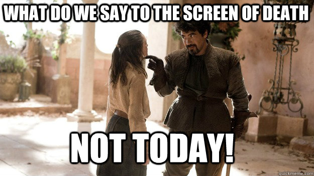 what do we say to the screen of death Not Today!  Arya not today